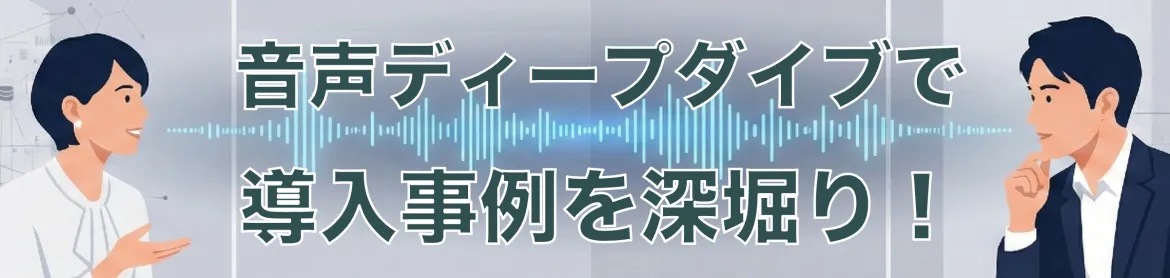 音声ディープダイブで導入事例を深堀り！