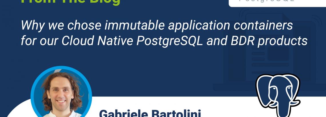 Why we chose immutable application containers for our Cloud Native PostgreSQL and BDR products Why we chose immutable application containers for our Cloud Native PostgreSQL and BDR products